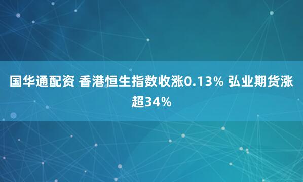 国华通配资 香港恒生指数收涨0.13% 弘业期货涨超34%