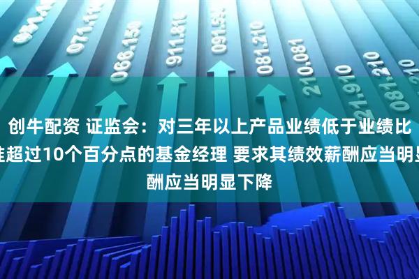 创牛配资 证监会：对三年以上产品业绩低于业绩比较基准超过10个百分点的基金经理 要求其绩效薪酬应当明显下降