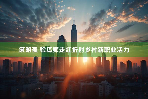 策略盈 验瓜师走红折射乡村新职业活力