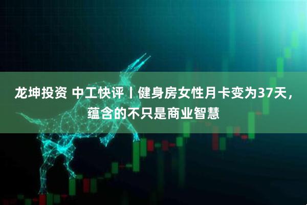 龙坤投资 中工快评丨健身房女性月卡变为37天，蕴含的不只是商业智慧