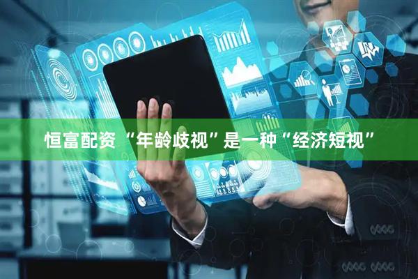 恒富配资 “年龄歧视”是一种“经济短视”