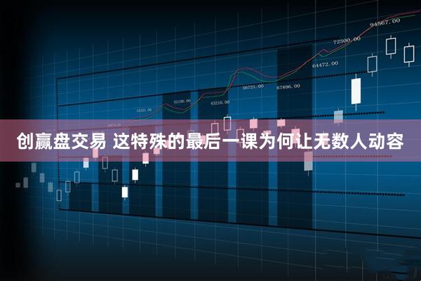 创赢盘交易 这特殊的最后一课为何让无数人动容