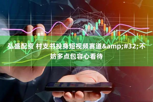 弘盛配资 村支书投身短视频赛道&#32;不妨多点包容心看待