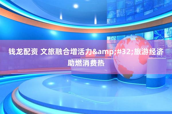 钱龙配资 文旅融合增活力&#32;旅游经济助燃消费热