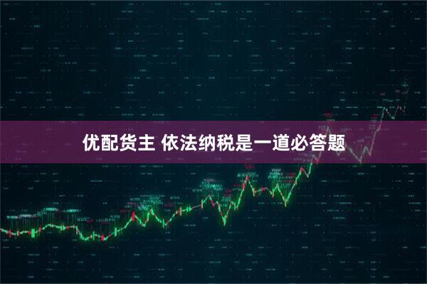 优配货主 依法纳税是一道必答题