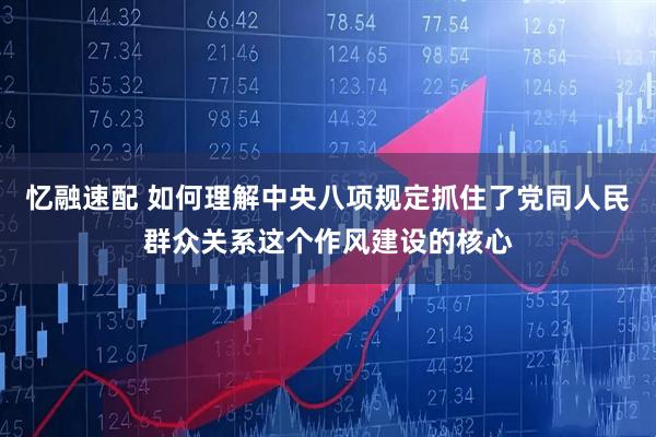 忆融速配 如何理解中央八项规定抓住了党同人民群众关系这个作风建设的核心