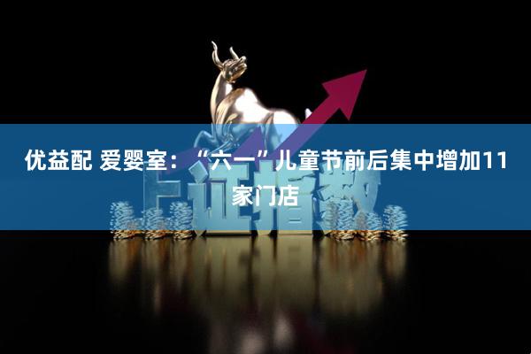 优益配 爱婴室：“六一”儿童节前后集中增加11家门店