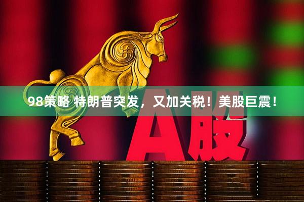 98策略 特朗普突发，又加关税！美股巨震！