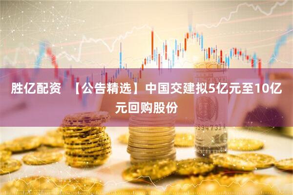 胜亿配资  【公告精选】中国交建拟5亿元至10亿元回购股份