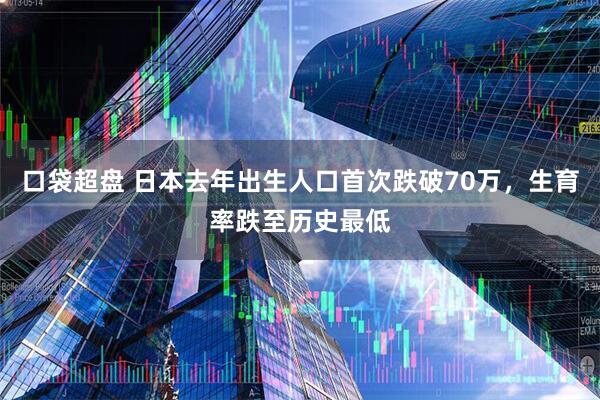 口袋超盘 日本去年出生人口首次跌破70万，生育率跌至历史最低