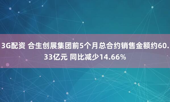 3G配资 合生创展集团前5个月总合约销售金额约60.33亿元 同比减少14.66%