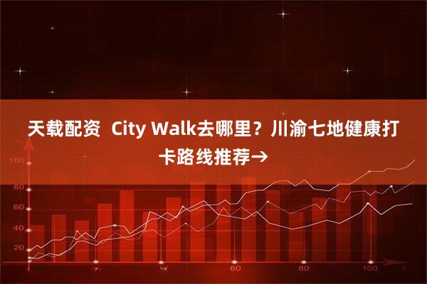 天载配资  City Walk去哪里？川渝七地健康打卡路线推荐→
