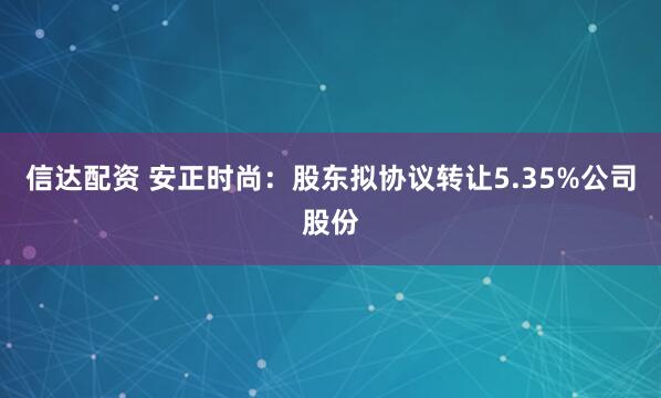 信达配资 安正时尚：股东拟协议转让5.35%公司股份