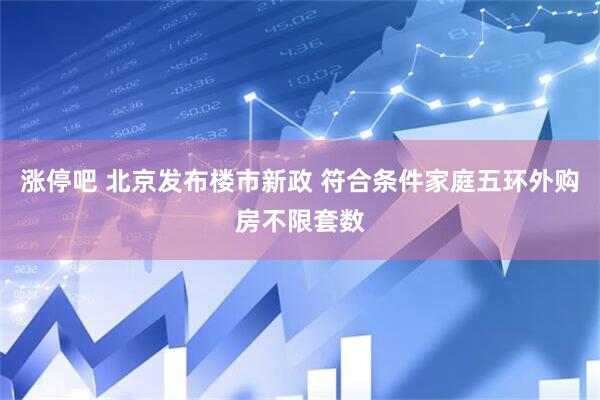 涨停吧 北京发布楼市新政 符合条件家庭五环外购房不限套数