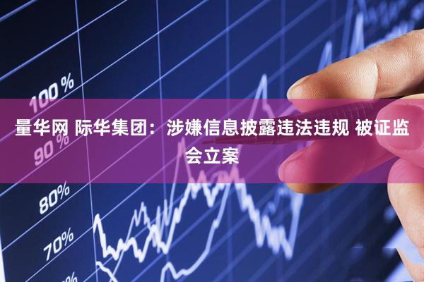量华网 际华集团：涉嫌信息披露违法违规 被证监会立案