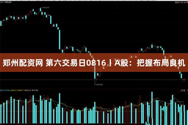 郑州配资网 第六交易日0816丨A股：把握布局良机