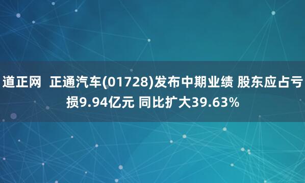 道正网  正通汽车(01728)发布中期业绩 股东应占亏损9.94亿元 同比扩大39.63%