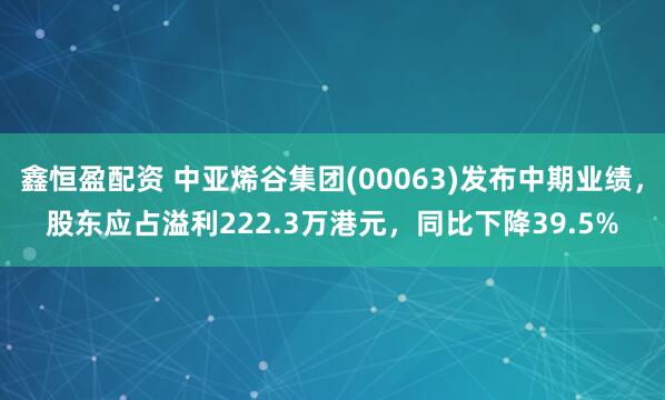 鑫恒盈配资 中亚烯谷集团(00063)发布中期业绩，股东应占溢利222.3万港元，同比下降39.5%