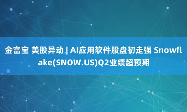 金富宝 美股异动 | AI应用软件股盘初走强 Snowflake(SNOW.US)Q2业绩超预期