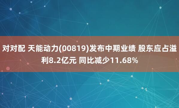 对对配 天能动力(00819)发布中期业绩 股东应占溢利8.2亿元 同比减少11.68%