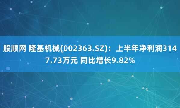 股顺网 隆基机械(002363.SZ)：上半年净利润3147.73万元 同比增长9.82%
