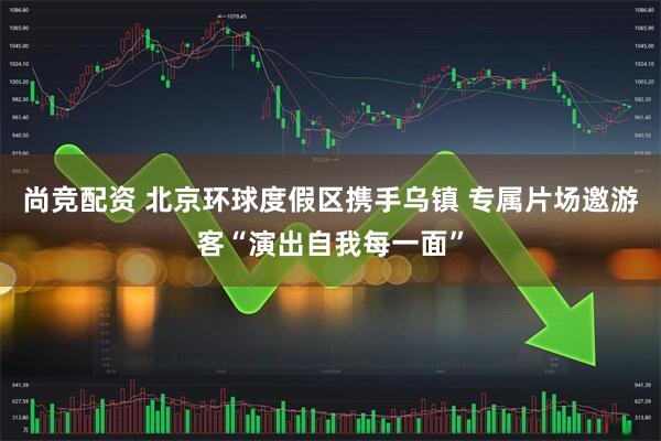 尚竞配资 北京环球度假区携手乌镇 专属片场邀游客“演出自我每一面”