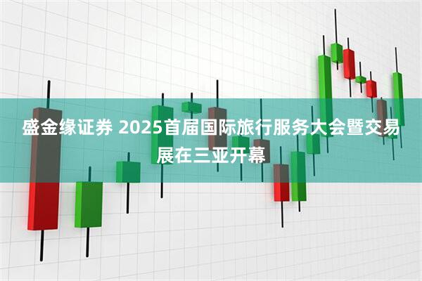 盛金缘证券 2025首届国际旅行服务大会暨交易展在三亚开幕