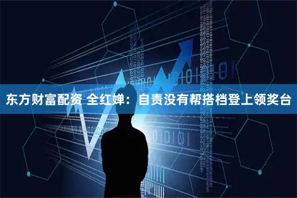 东方财富配资 全红婵：自责没有帮搭档登上领奖台