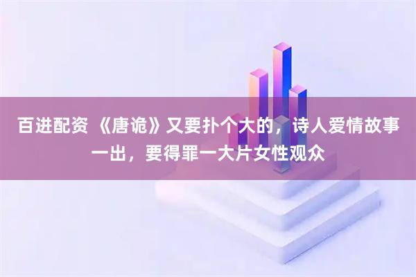 百进配资 《唐诡》又要扑个大的，诗人爱情故事一出，要得罪一大片女性观众