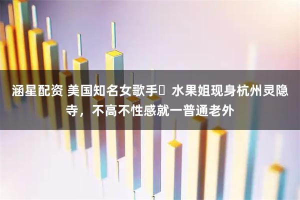 涵星配资 美国知名女歌手‌水果姐现身杭州灵隐寺，不高不性感就一普通老外