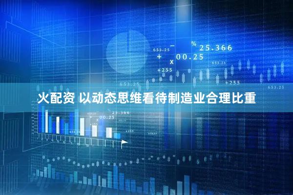 火配资 以动态思维看待制造业合理比重