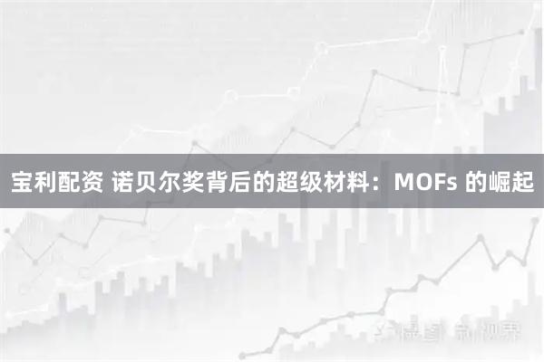 宝利配资 诺贝尔奖背后的超级材料：MOFs 的崛起