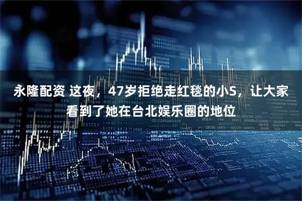 永隆配资 这夜，47岁拒绝走红毯的小S，让大家看到了她在台北娱乐圈的地位