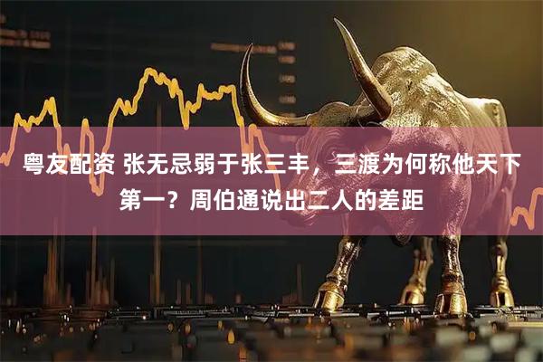粤友配资 张无忌弱于张三丰，三渡为何称他天下第一？周伯通说出二人的差距