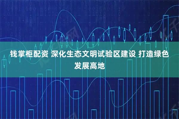 钱掌柜配资 深化生态文明试验区建设 打造绿色发展高地