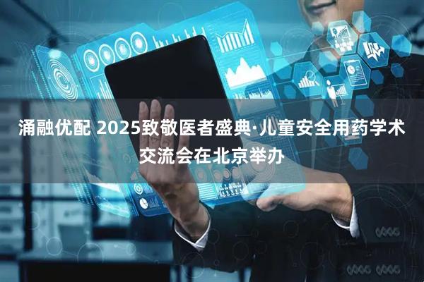 涌融优配 2025致敬医者盛典·儿童安全用药学术交流会在北京举办