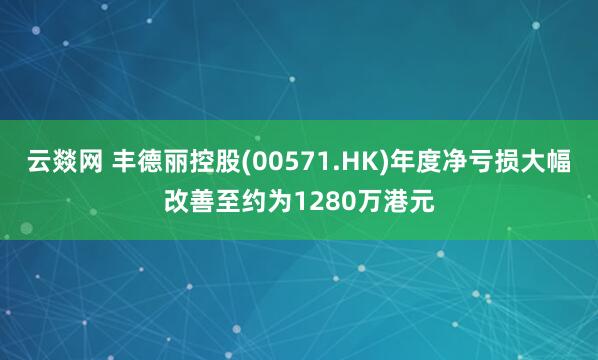 云燚网 丰德丽控股(00571.HK)年度净亏损大幅改善至约为1280万港元