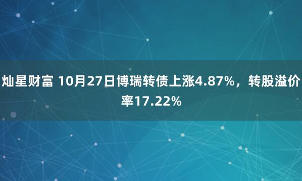 灿星财富 10月27日博瑞转债上涨4.87%，转股溢价率17.22%