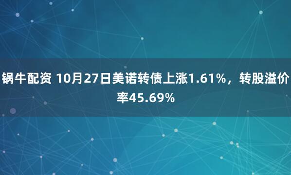 锅牛配资 10月27日美诺转债上涨1.61%，转股溢价率45.69%
