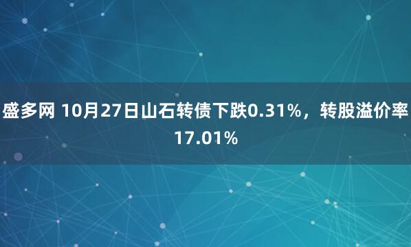 盛多网 10月27日山石转债下跌0.31%，转股溢价率17.01%