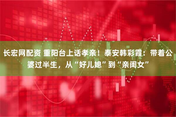 长宏网配资 重阳台上话孝亲！泰安韩彩霞：带着公婆过半生，从“好儿媳”到“亲闺女”