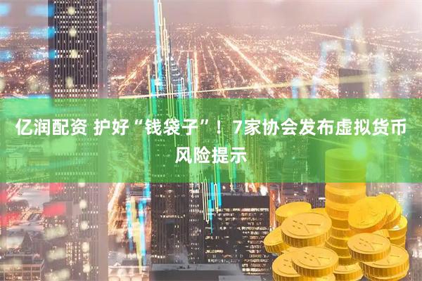 亿润配资 护好“钱袋子”！7家协会发布虚拟货币风险提示