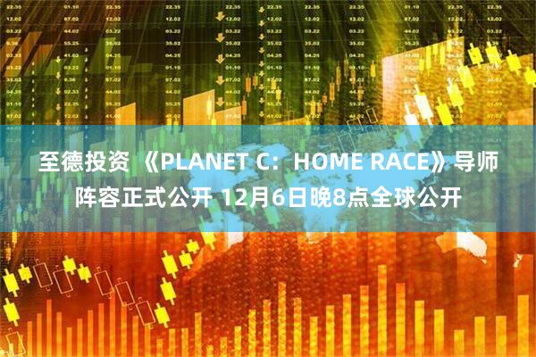 至德投资 《PLANET C：HOME RACE》导师阵容正式公开 12月6日晚8点全球公开