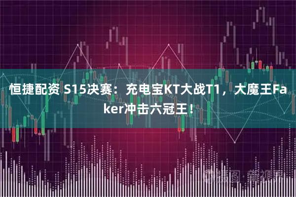 恒捷配资 S15决赛：充电宝KT大战T1，大魔王Faker冲击六冠王！