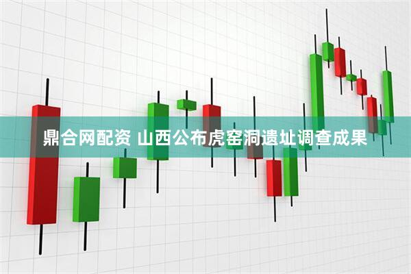 鼎合网配资 山西公布虎窑洞遗址调查成果