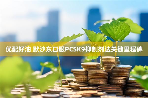 优配好油 默沙东口服PCSK9抑制剂达关键里程碑