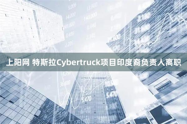 上阳网 特斯拉Cybertruck项目印度裔负责人离职