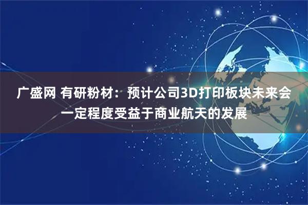 广盛网 有研粉材：预计公司3D打印板块未来会一定程度受益于商业航天的发展