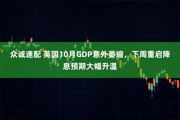 众诚速配 英国10月GDP意外萎缩，下周重启降息预期大幅升温