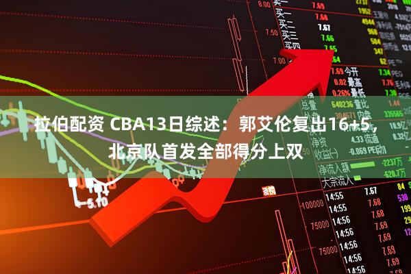 拉伯配资 CBA13日综述：郭艾伦复出16+5，北京队首发全部得分上双